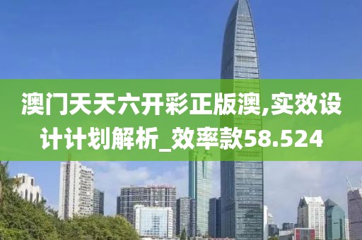 澳门天天六开彩正版澳,实效设计计划解析_效率款58.524