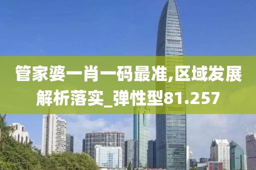 管家婆一肖一码最准,区域发展解析落实_弹性型81.257