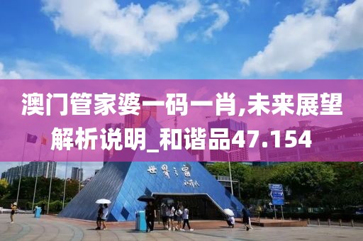 澳门管家婆一码一肖,未来展望解析说明_和谐品47.154