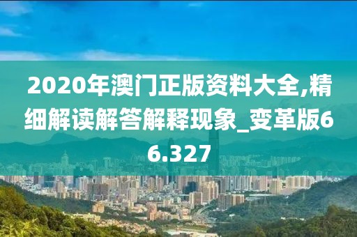 2020年澳门正版资料大全,精细解读解答解释现象_变革版66.327