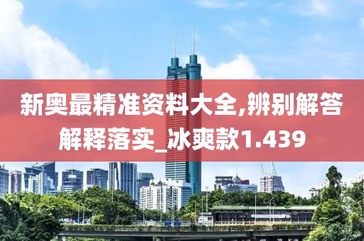 新奥最精准资料大全,辨别解答解释落实_冰爽款1.439