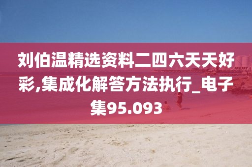 刘伯温精选资料二四六天天好彩,集成化解答方法执行_电子集95.093