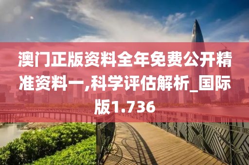 澳门正版资料全年免费公开精准资料一,科学评估解析_国际版1.736