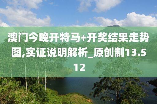 澳门今晚开特马+开奖结果走势图,实证说明解析_原创制13.512
