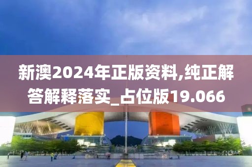 新澳2024年正版资料,纯正解答解释落实_占位版19.066