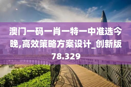 澳门一码一肖一特一中准选今晚,高效策略方案设计_创新版78.329