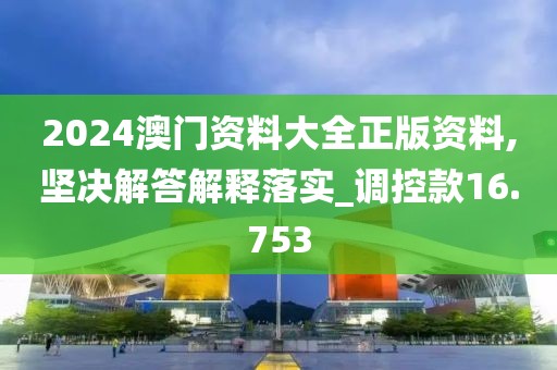 2024澳门资料大全正版资料,坚决解答解释落实_调控款16.753