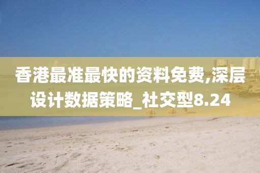 香港最准最快的资料免费,深层设计数据策略_社交型8.24