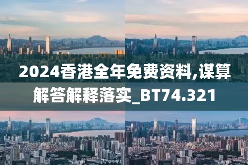 2024香港全年免费资料,谋算解答解释落实_BT74.321
