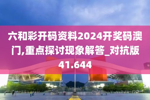 六和彩开码资料2024开奖码澳门,重点探讨现象解答_对抗版41.644