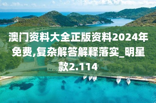 澳门资料大全正版资料2024年免费,复杂解答解释落实_明星款2.114