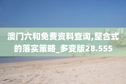 澳门六和免费资料查询,整合式的落实策略_多变版28.555