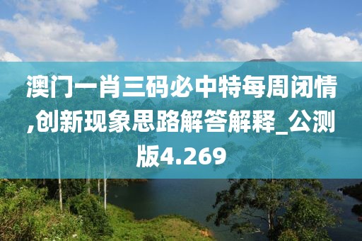 澳门一肖三码必中特每周闭情,创新现象思路解答解释_公测版4.269