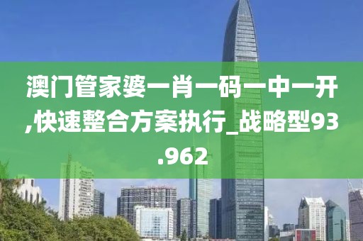 澳门管家婆一肖一码一中一开,快速整合方案执行_战略型93.962