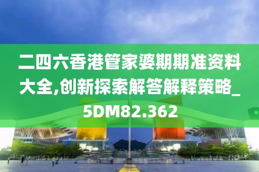 二四六香港管家婆期期准资料大全,创新探索解答解释策略_5DM82.362