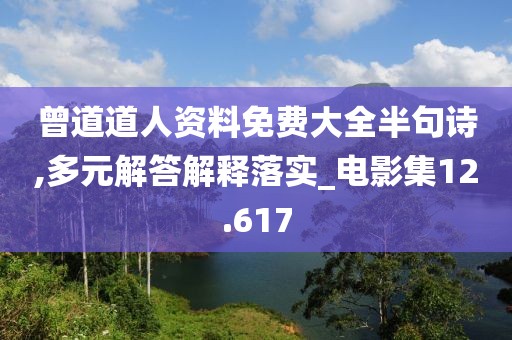 曾道道人资料免费大全半句诗,多元解答解释落实_电影集12.617