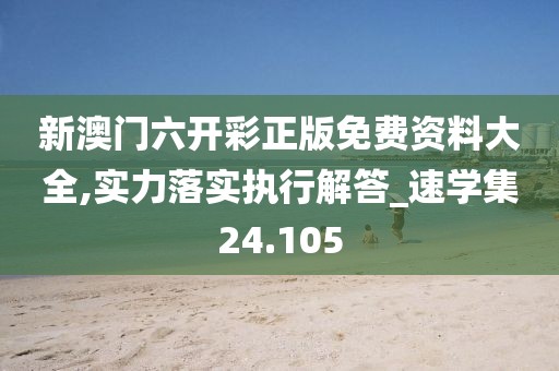新澳门六开彩正版免费资料大全,实力落实执行解答_速学集24.105