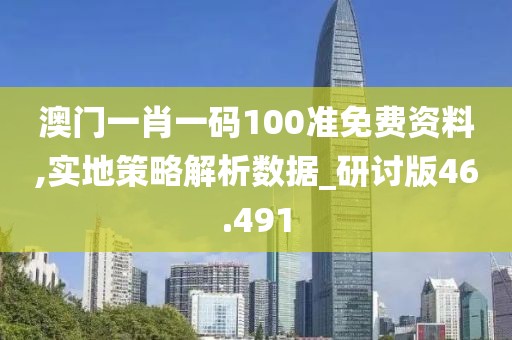 澳门一肖一码100准免费资料,实地策略解析数据_研讨版46.491