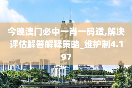 今晚澳门必中一肖一码适,解决评估解答解释策略_维护制4.197