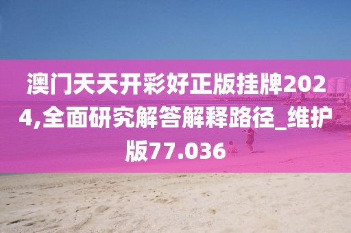 澳门天天开彩好正版挂牌2024,全面研究解答解释路径_维护版77.036