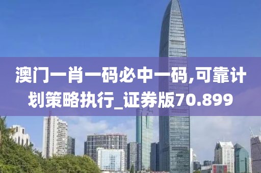 澳门一肖一码必中一码,可靠计划策略执行_证券版70.899