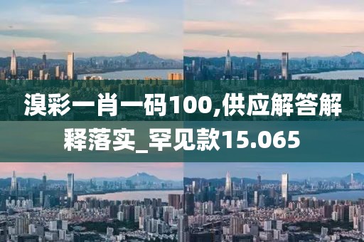 溴彩一肖一码100,供应解答解释落实_罕见款15.065