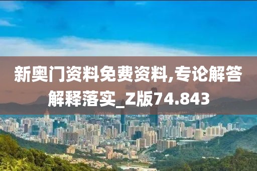 新奥门资料免费资料,专论解答解释落实_Z版74.843