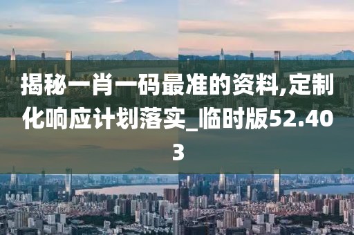 揭秘一肖一码最准的资料,定制化响应计划落实_临时版52.403