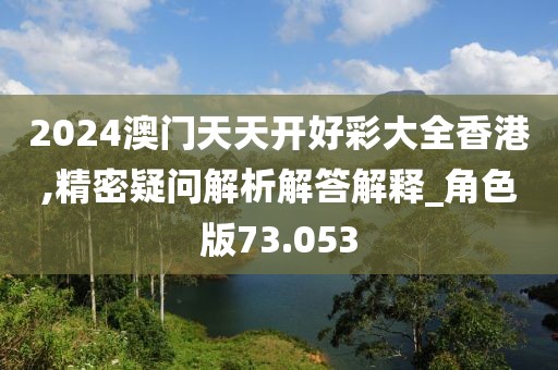 2024澳门天天开好彩大全香港,精密疑问解析解答解释_角色版73.053