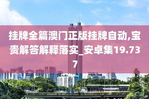 挂牌全篇澳门正版挂牌自动,宝贵解答解释落实_安卓集19.737