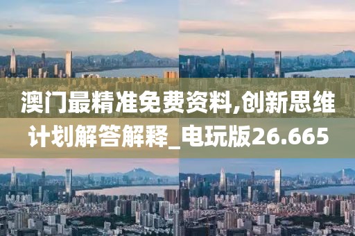 澳门最精准免费资料,创新思维计划解答解释_电玩版26.665
