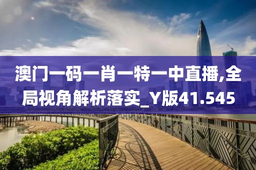 澳门一码一肖一特一中直播,全局视角解析落实_Y版41.545