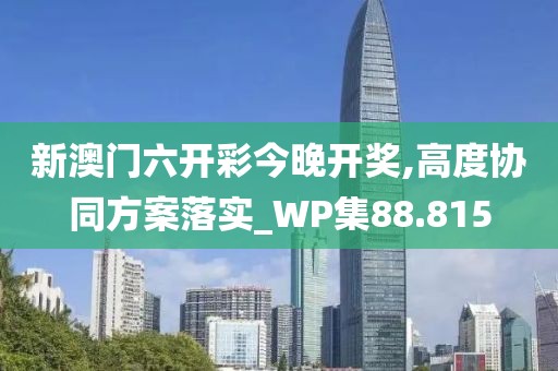 新澳门六开彩今晚开奖,高度协同方案落实_WP集88.815