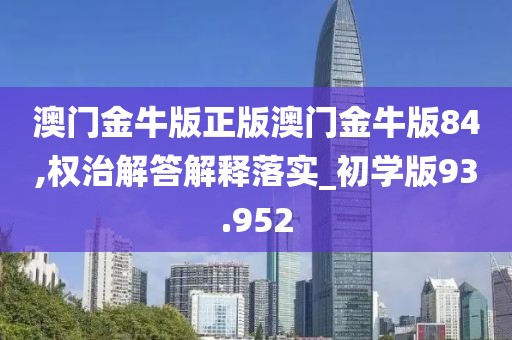 澳门金牛版正版澳门金牛版84,权治解答解释落实_初学版93.952