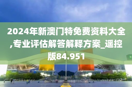 2024年新澳门特免费资料大全,专业评估解答解释方案_遥控版84.951
