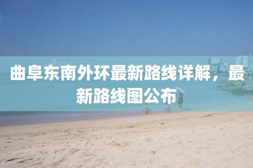 曲阜东南外环最新路线详解，最新路线图公布