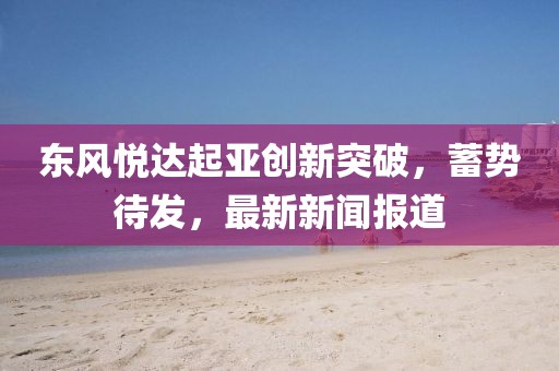 东风悦达起亚创新突破，蓄势待发，最新新闻报道