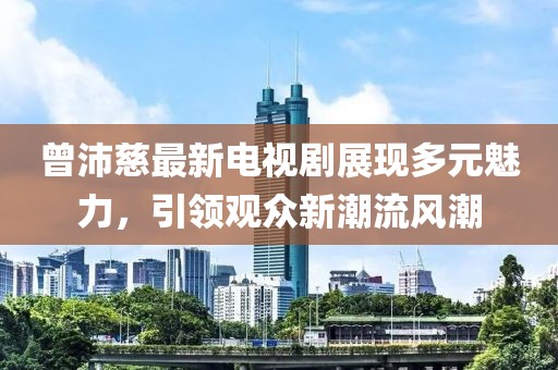 曾沛慈最新电视剧展现多元魅力，引领观众新潮流风潮