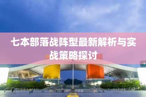 七本部落战阵型最新解析与实战策略探讨