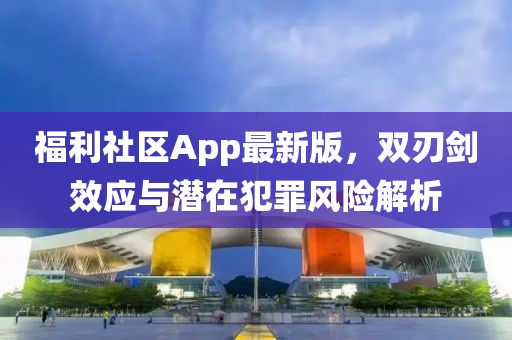 福利社区App最新版，双刃剑效应与潜在犯罪风险解析