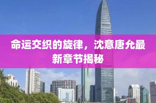 命运交织的旋律，沈意唐允最新章节揭秘