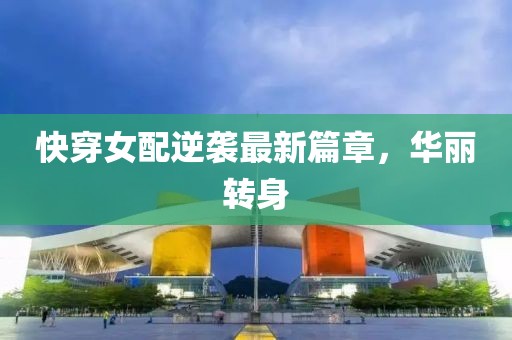 快穿女配逆袭最新篇章，华丽转身