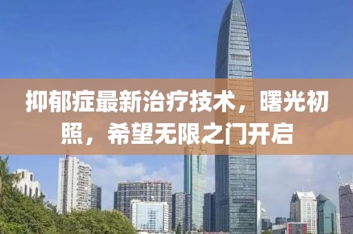 抑郁症最新治疗技术，曙光初照，希望无限之门开启