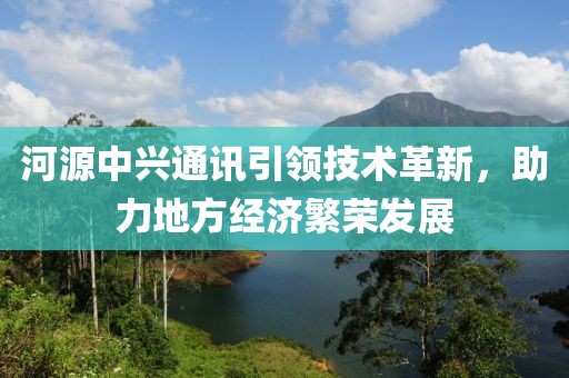河源中兴通讯引领技术革新，助力地方经济繁荣发展