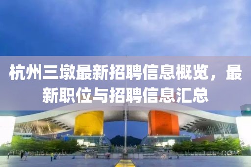 杭州三墩最新招聘信息概览，最新职位与招聘信息汇总