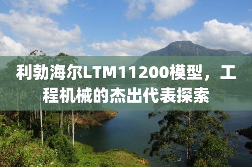 利勃海尔LTM11200模型，工程机械的杰出代表探索