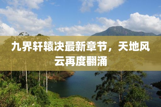 九界轩辕决最新章节，天地风云再度翻涌