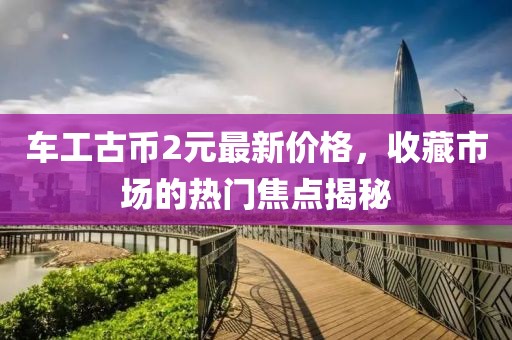 车工古币2元最新价格，收藏市场的热门焦点揭秘