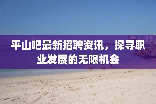 平山吧最新招聘资讯，探寻职业发展的无限机会