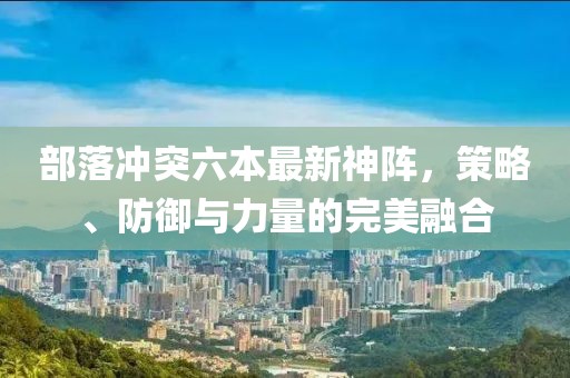 部落冲突六本最新神阵，策略、防御与力量的完美融合